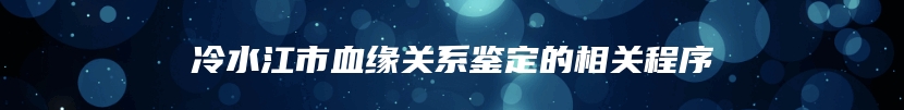 冷水江市血缘关系鉴定的相关程序