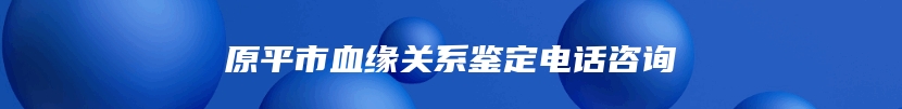 原平市血缘关系鉴定电话咨询