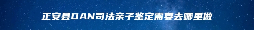 正安县DAN司法亲子鉴定需要去哪里做