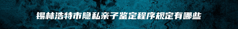 锡林浩特市隐私亲子鉴定程序规定有哪些