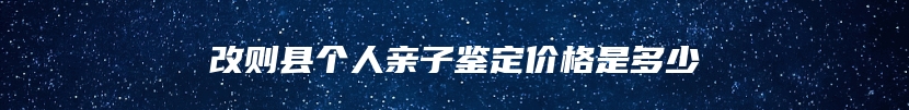 改则县个人亲子鉴定价格是多少