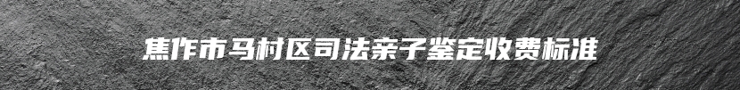 焦作市马村区司法亲子鉴定收费标准