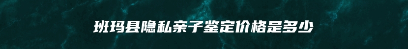 班玛县隐私亲子鉴定价格是多少