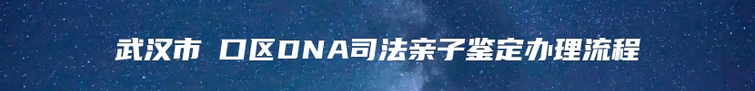 武汉市硚口区DNA司法亲子鉴定办理流程