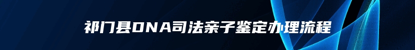 祁门县DNA司法亲子鉴定办理流程