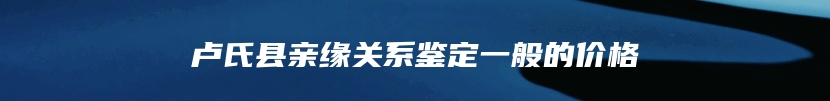 卢氏县亲缘关系鉴定一般的价格