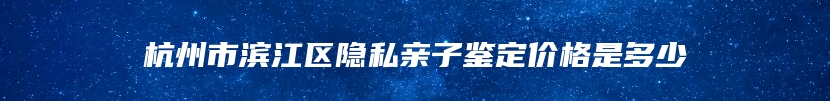 杭州市滨江区隐私亲子鉴定价格是多少