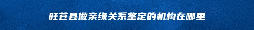 旺苍县做亲缘关系鉴定的机构在哪里