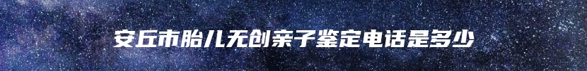 安丘市胎儿无创亲子鉴定电话是多少