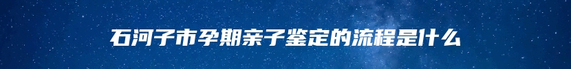 石河子市孕期亲子鉴定的流程是什么