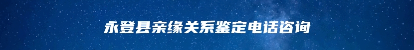 永登县亲缘关系鉴定电话咨询