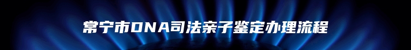 常宁市DNA司法亲子鉴定办理流程