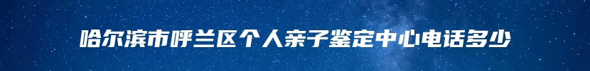 哈尔滨市呼兰区个人亲子鉴定中心电话多少