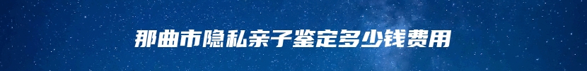 那曲市隐私亲子鉴定多少钱费用