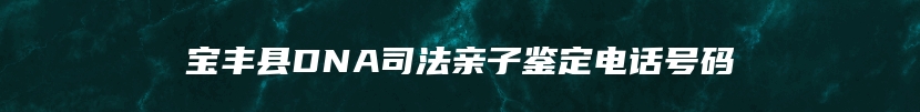 宝丰县DNA司法亲子鉴定电话号码