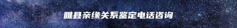 睢县亲缘关系鉴定电话咨询