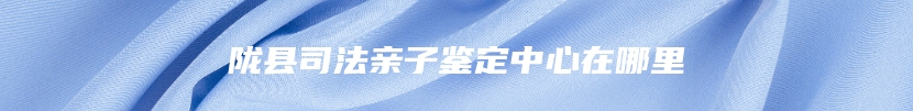陇县司法亲子鉴定中心在哪里