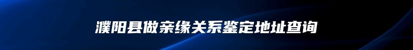 濮阳县做亲缘关系鉴定地址查询