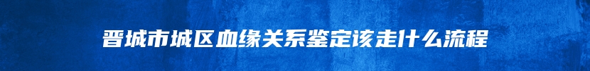 晋城市城区血缘关系鉴定该走什么流程