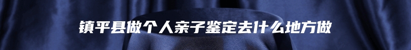 镇平县做个人亲子鉴定去什么地方做