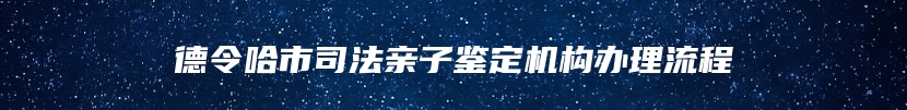 德令哈市司法亲子鉴定机构办理流程
