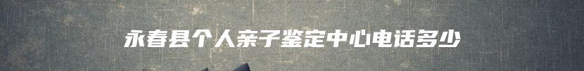 永春县个人亲子鉴定中心电话多少