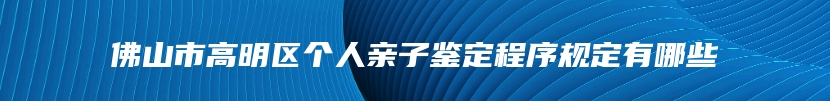 佛山市高明区个人亲子鉴定程序规定有哪些