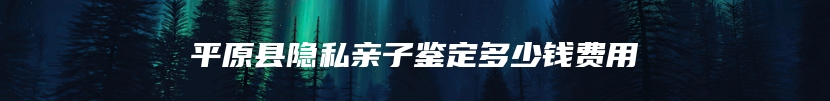 平原县隐私亲子鉴定多少钱费用