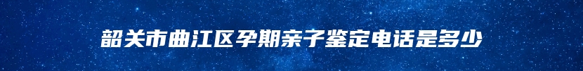 韶关市曲江区孕期亲子鉴定电话是多少