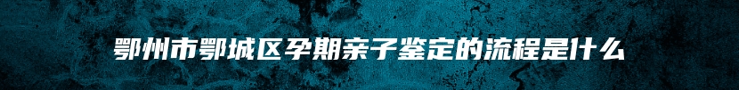 鄂州市鄂城区孕期亲子鉴定的流程是什么