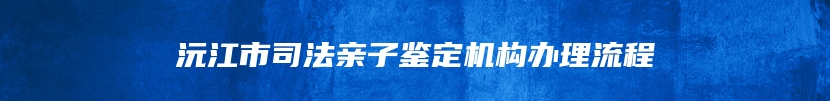 沅江市司法亲子鉴定机构办理流程