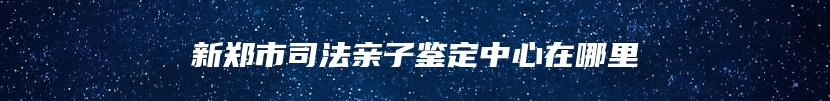 新郑市司法亲子鉴定中心在哪里