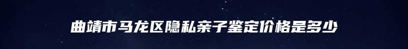 曲靖市马龙区隐私亲子鉴定价格是多少