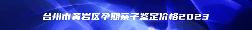 台州市黄岩区孕期亲子鉴定价格2023