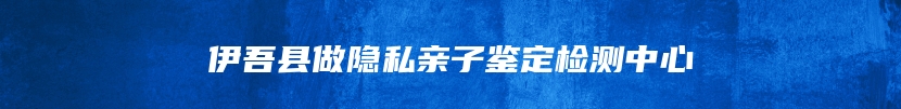 伊吾县做隐私亲子鉴定检测中心