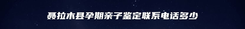聂拉木县孕期亲子鉴定联系电话多少
