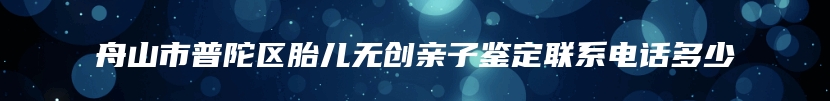 舟山市普陀区胎儿无创亲子鉴定联系电话多少