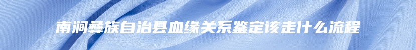 南涧彝族自治县血缘关系鉴定该走什么流程