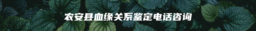 农安县血缘关系鉴定电话咨询