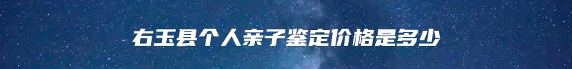 右玉县个人亲子鉴定价格是多少