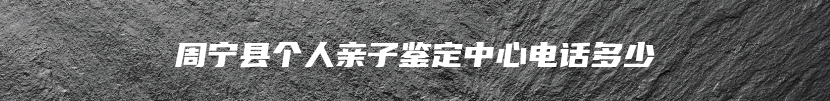 周宁县个人亲子鉴定中心电话多少