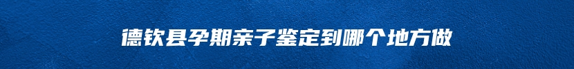 德钦县孕期亲子鉴定到哪个地方做