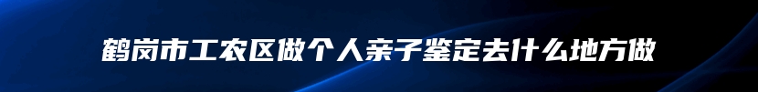 鹤岗市工农区做个人亲子鉴定去什么地方做