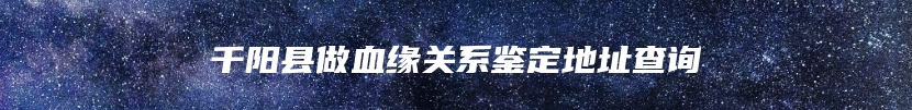 千阳县做血缘关系鉴定地址查询