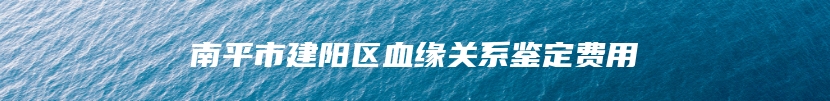 南平市建阳区血缘关系鉴定费用