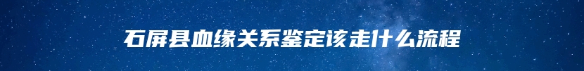 石屏县血缘关系鉴定该走什么流程