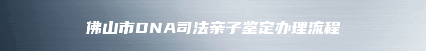 佛山市DNA司法亲子鉴定办理流程