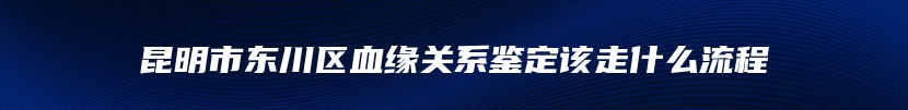 昆明市东川区血缘关系鉴定该走什么流程