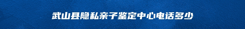 武山县隐私亲子鉴定中心电话多少