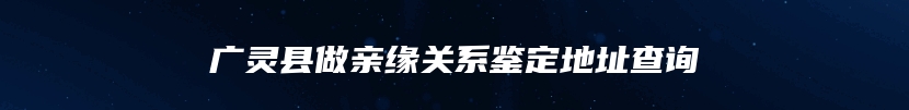 广灵县做亲缘关系鉴定地址查询